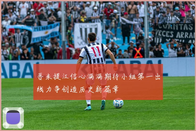 吾米提江信心满满期待小组第一出线力争创造历史新篇章