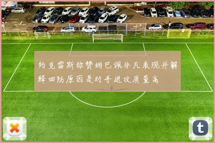 约克雷斯称赞姆巴佩非凡表现并解释回防原因是对手进攻质量高