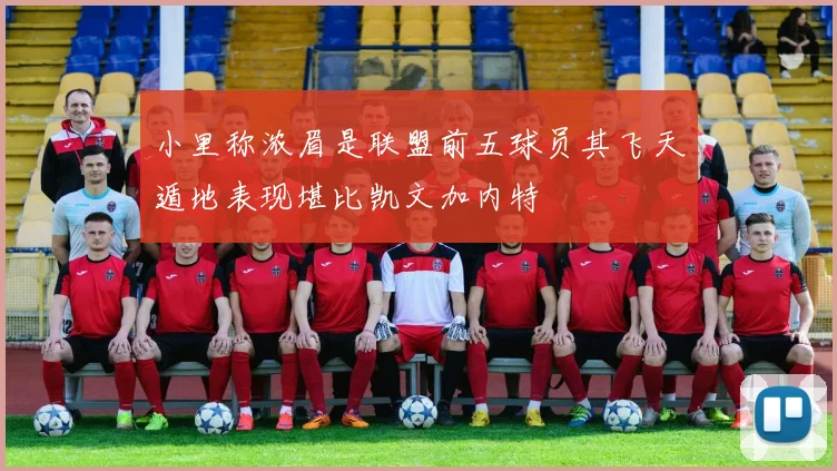 小里称浓眉是联盟前五球员其飞天遁地表现堪比凯文加内特