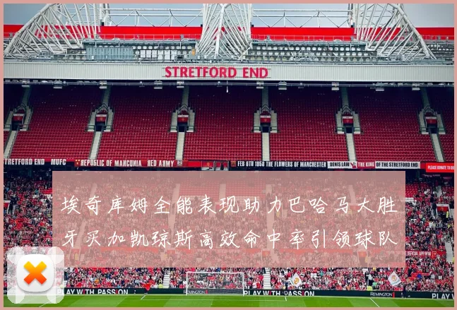 埃奇库姆全能表现助力巴哈马大胜牙买加凯琼斯高效命中率引领球队胜利