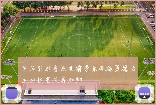 罗马引进鲁杰里前景乐观球员愿为主力位置投奔加帅