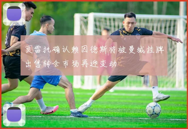 莫雷托确认赖因德斯将被曼城挂牌出售转会市场再迎变动