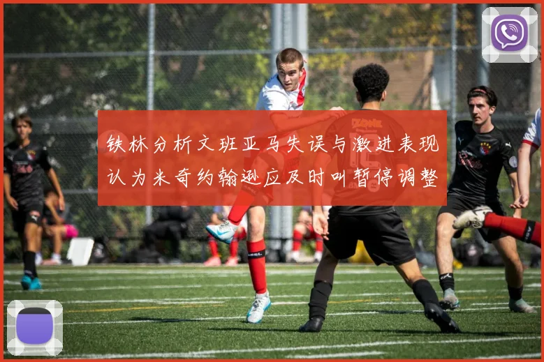 铁林分析文班亚马失误与激进表现认为米奇约翰逊应及时叫暂停调整战术