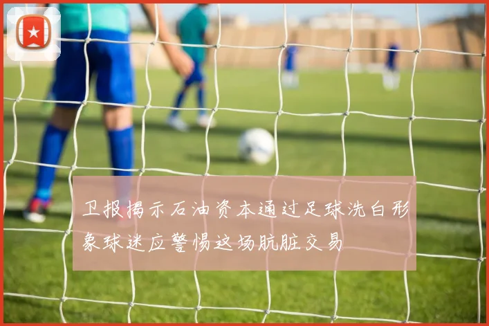 卫报揭示石油资本通过足球洗白形象球迷应警惕这场肮脏交易
