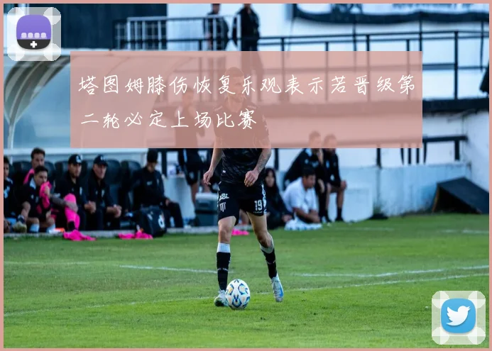 塔图姆膝伤恢复乐观表示若晋级第二轮必定上场比赛