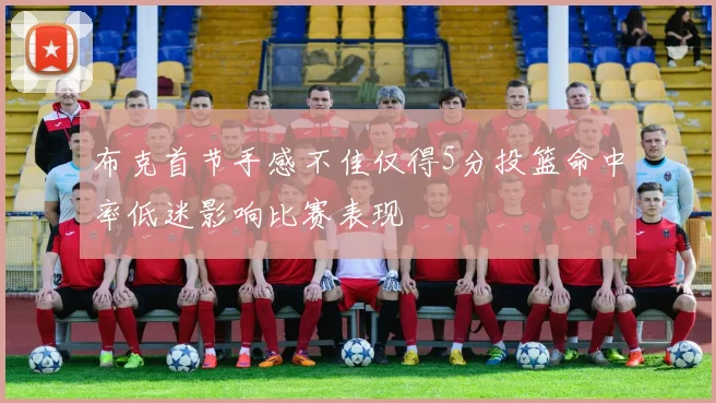 布克首节手感不佳仅得5分投篮命中率低迷影响比赛表现