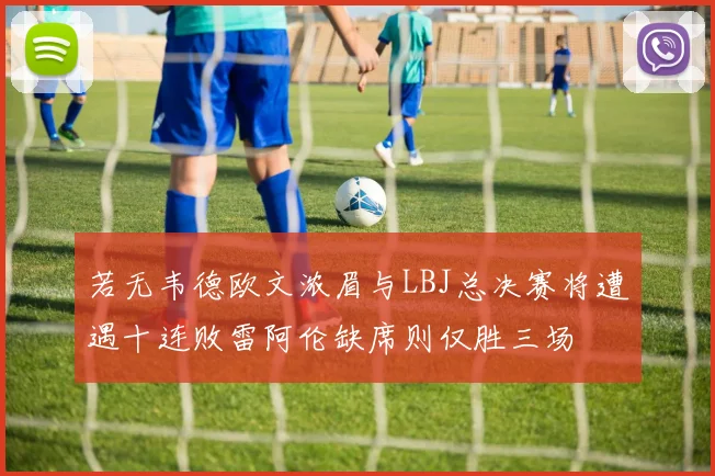 若无韦德欧文浓眉与LBJ总决赛将遭遇十连败雷阿伦缺席则仅胜三场