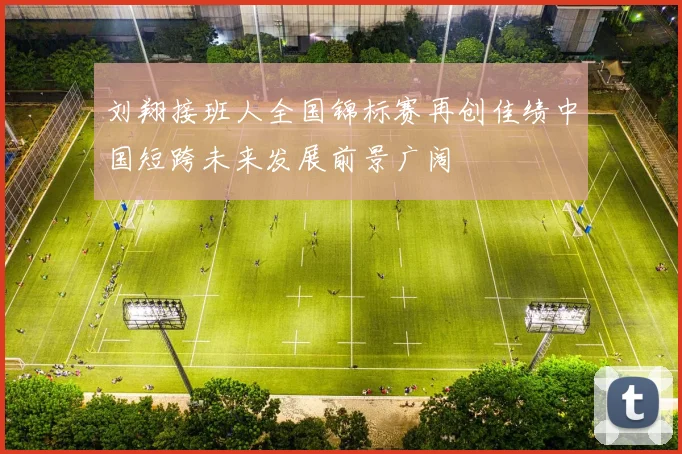 刘翔接班人全国锦标赛再创佳绩中国短跨未来发展前景广阔