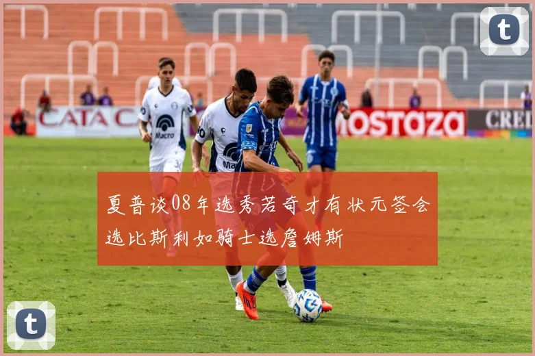 夏普谈08年选秀若奇才有状元签会选比斯利如骑士选詹姆斯