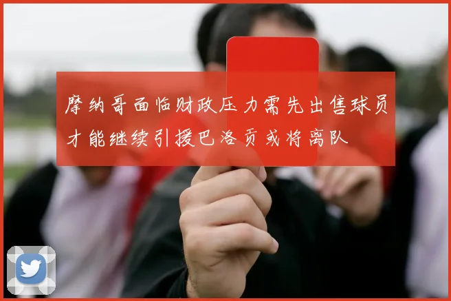 摩纳哥面临财政压力需先出售球员才能继续引援巴洛贡或将离队
