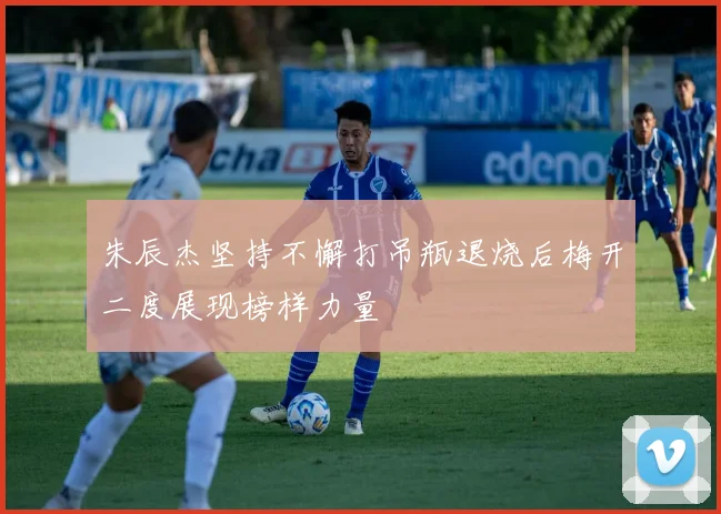朱辰杰坚持不懈打吊瓶退烧后梅开二度展现榜样力量