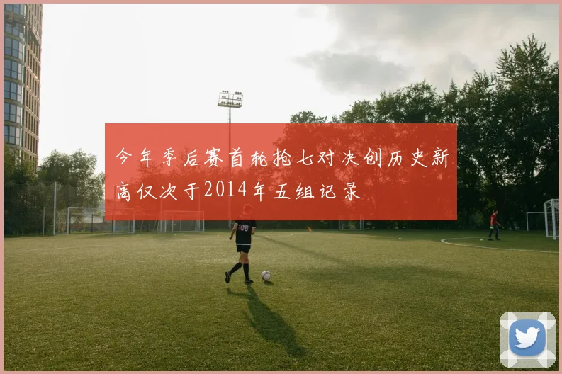 今年季后赛首轮抢七对决创历史新高仅次于2014年五组记录
