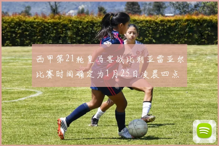 西甲第21轮皇马客战比利亚雷亚尔比赛时间确定为1月25日凌晨四点