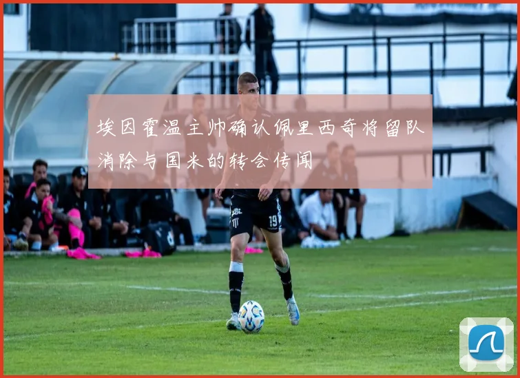 埃因霍温主帅确认佩里西奇将留队消除与国米的转会传闻