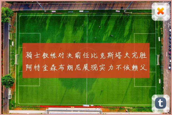 骑士教练对决前任比克斯塔夫完胜阿特金森布朗尼展现实力不依赖父亲
