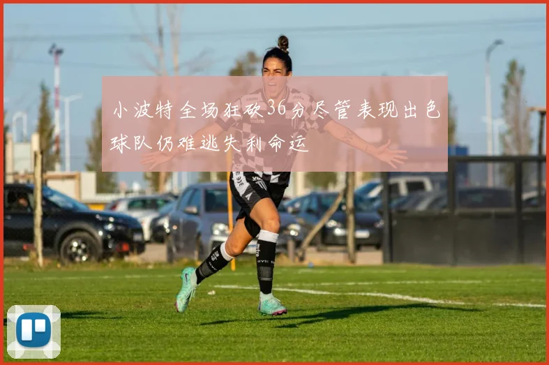 小波特全场狂砍36分尽管表现出色球队仍难逃失利命运