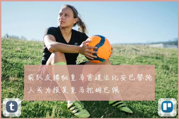 前队友揭秘皇马曾追法比安巴黎抢人或为报复皇马挖姆巴佩