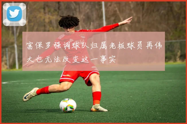 富保罗强调球队归属老板球员再伟大也无法改变这一事实