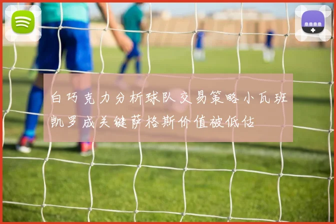 白巧克力分析球队交易策略小瓦班凯罗成关键萨格斯价值被低估