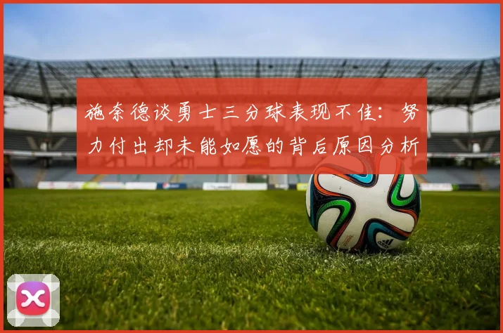 施奈德谈勇士三分球表现不佳：努力付出却未能如愿的背后原因分析