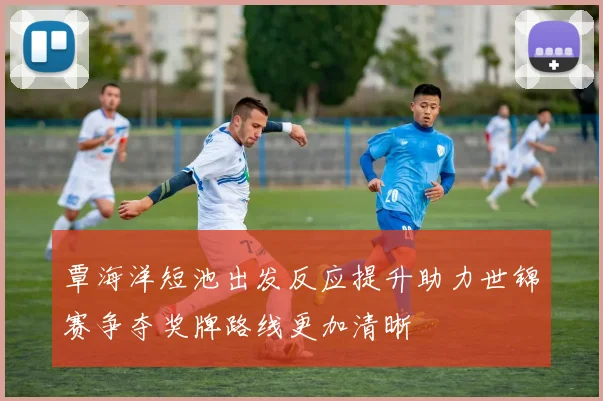 覃海洋短池出发反应提升助力世锦赛争夺奖牌路线更加清晰