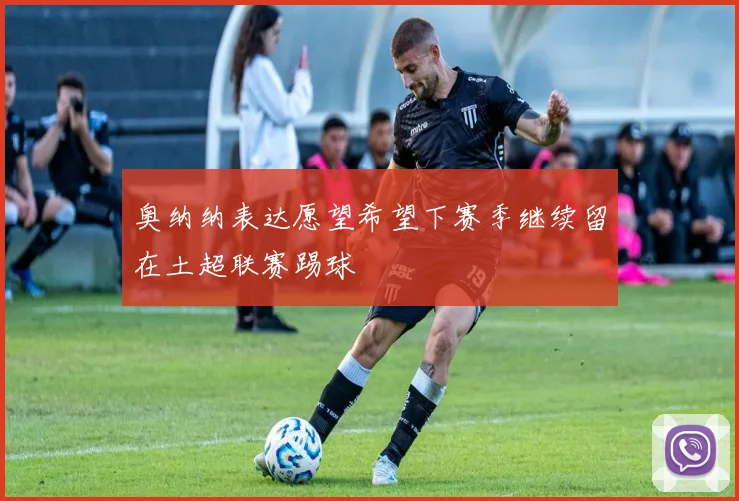 奥纳纳表达愿望希望下赛季继续留在土超联赛踢球