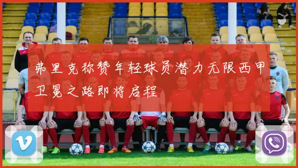 弗里克称赞年轻球员潜力无限西甲卫冕之路即将启程