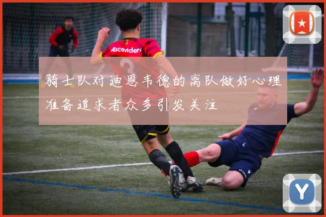 骑士队对迪恩韦德的离队做好心理准备追求者众多引发关注